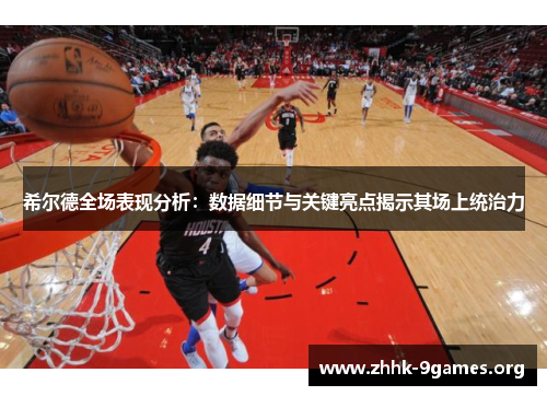希尔德全场表现分析：数据细节与关键亮点揭示其场上统治力