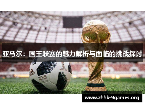 亚马尔:国王联赛的魅力解析与面临的挑战探讨 亚马尔:国王联赛的魅力解析与面临的挑战探讨