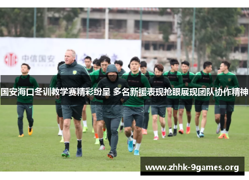 国安海口冬训教学赛精彩纷呈 多名新援表现抢眼展现团队协作精神 国安海口冬训教学赛精彩纷呈 多名新援表现抢眼展现团队协作精神