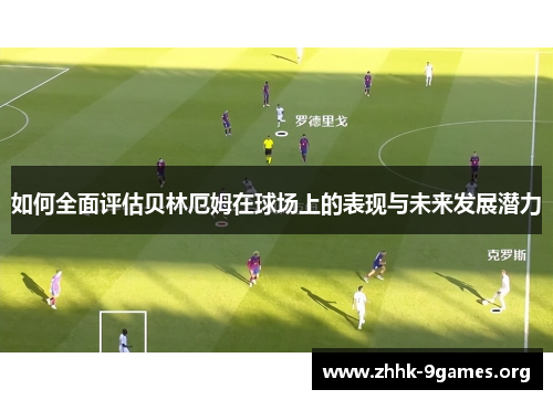 如何全面评估贝林厄姆在球场上的表现与未来发展潜力 如何全面评估贝林厄姆在球场上的表现与未来发展潜力