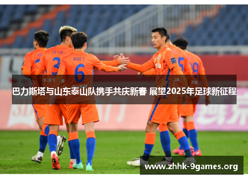 巴力斯塔与山东泰山队携手共庆新春 展望2025年足球新征程