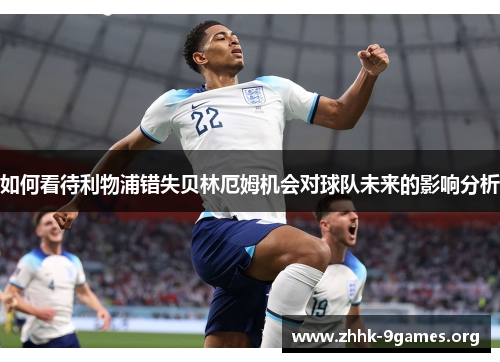 如何看待利物浦错失贝林厄姆机会对球队未来的影响分析