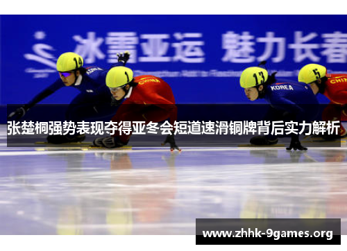 张楚桐强势表现夺得亚冬会短道速滑铜牌背后实力解析