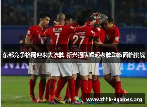 东部竞争格局迎来大洗牌 新兴强队崛起老牌劲旅面临挑战