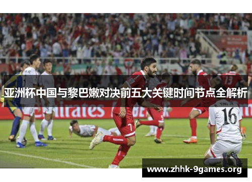 亚洲杯中国与黎巴嫩对决前五大关键时间节点全解析