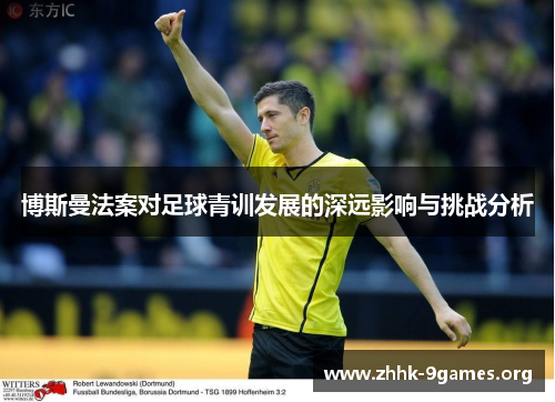博斯曼法案对足球青训发展的深远影响与挑战分析 博斯曼法案对足球青训发展的深远影响与挑战分析