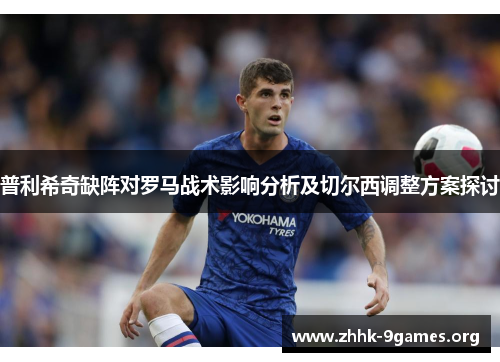 普利希奇缺阵对罗马战术影响分析及切尔西调整方案探讨