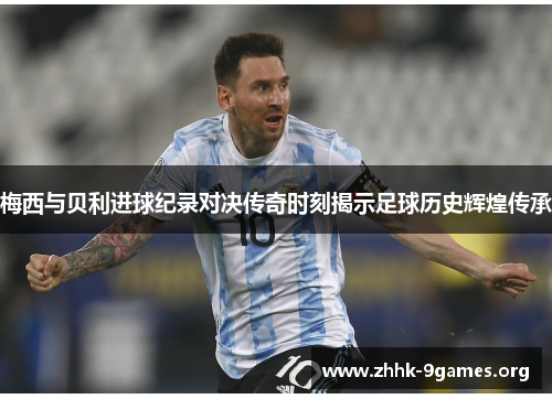 梅西与贝利进球纪录对决传奇时刻揭示足球历史辉煌传承 梅西与贝利进球纪录对决传奇时刻揭示足球历史辉煌传承