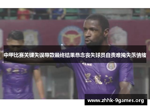 中甲比赛关键失误导致最终结果悬念丧失球员自责难掩失落情绪