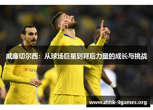 威廉切尔西:从球场巨星到背后力量的成长与挑战 威廉切尔西:从球场巨星到背后力量的成长与挑战