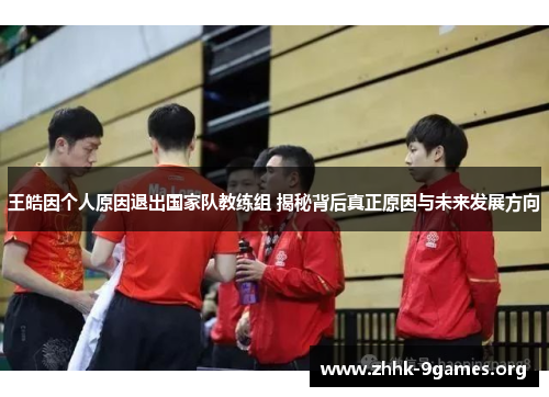 王皓因个人原因退出国家队教练组 揭秘背后真正原因与未来发展方向