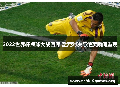 2022世界杯点球大战回顾 激烈对决与绝美瞬间重现