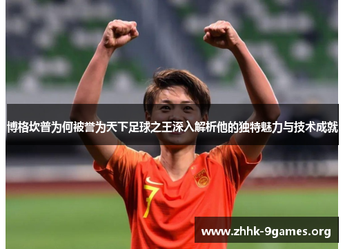 博格坎普为何被誉为天下足球之王深入解析他的独特魅力与技术成就