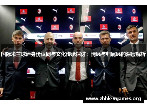 国际米兰球迷身份认同与文化传承探讨：情感与归属感的深层解析