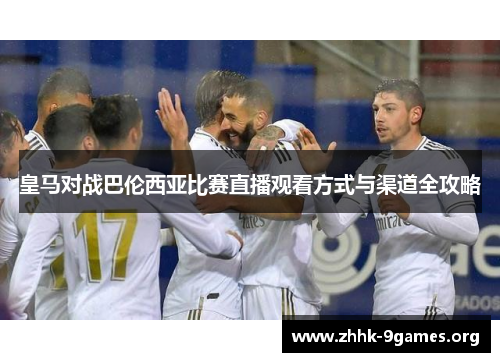 皇马对战巴伦西亚比赛直播观看方式与渠道全攻略