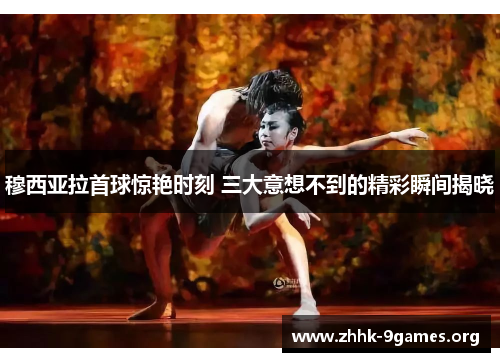 穆西亚拉首球惊艳时刻 三大意想不到的精彩瞬间揭晓