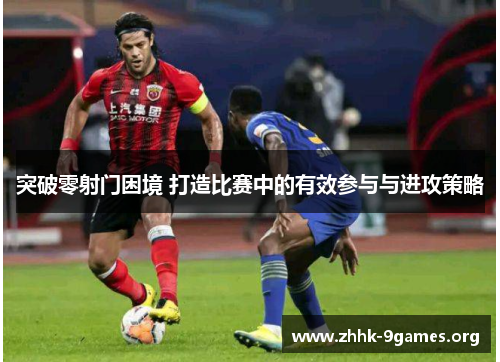 突破零射门困境 打造比赛中的有效参与与进攻策略 突破零射门困境 打造比赛中的有效参与与进攻策略