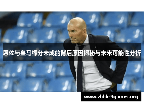 恩佐与皇马缘分未成的背后原因揭秘与未来可能性分析