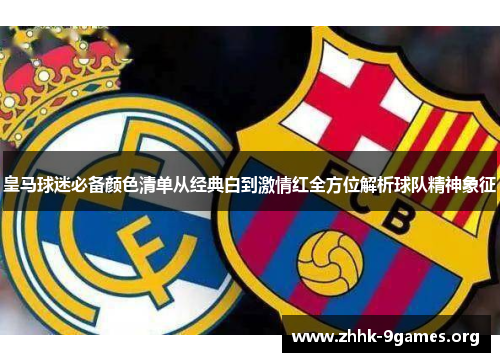 皇马球迷必备颜色清单从经典白到激情红全方位解析球队精神象征