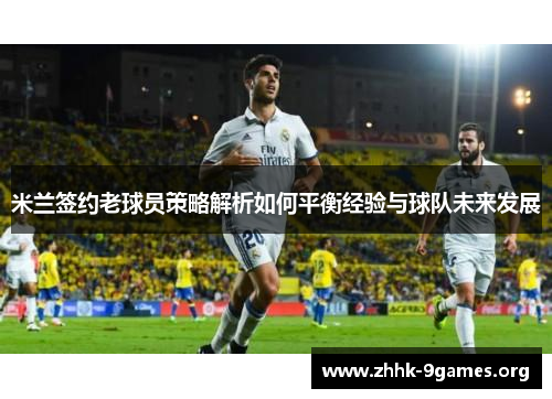 米兰签约老球员策略解析如何平衡经验与球队未来发展 米兰签约老球员策略解析如何平衡经验与球队未来发展