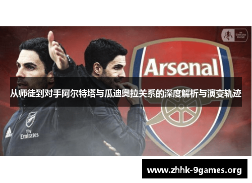 从师徒到对手阿尔特塔与瓜迪奥拉关系的深度解析与演变轨迹