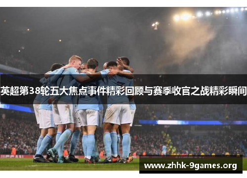 英超第38轮五大焦点事件精彩回顾与赛季收官之战精彩瞬间