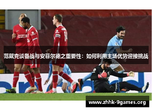 范戴克谈备战与安菲尔德之重要性:如何利用主场优势迎接挑战 范戴克谈备战与安菲尔德之重要性:如何利用主场优势迎接挑战
