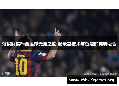 范尼解读梅西足球天赋之谜 揭示其技术与智慧的完美融合