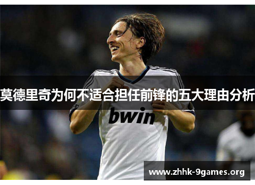 莫德里奇为何不适合担任前锋的五大理由分析