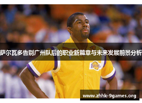 萨尔瓦多告别广州队后的职业新篇章与未来发展前景分析