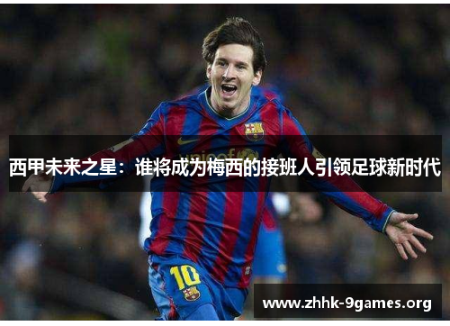 西甲未来之星:谁将成为梅西的接班人引领足球新时代 西甲未来之星:谁将成为梅西的接班人引领足球新时代