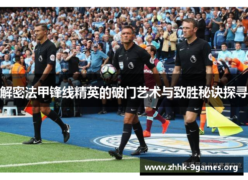 解密法甲锋线精英的破门艺术与致胜秘诀探寻 解密法甲锋线精英的破门艺术与致胜秘诀探寻