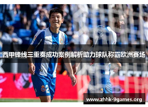 西甲锋线三重奏成功案例解析助力球队称霸欧洲赛场