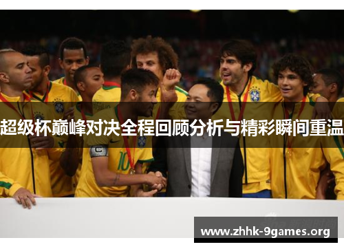 超级杯巅峰对决全程回顾分析与精彩瞬间重温