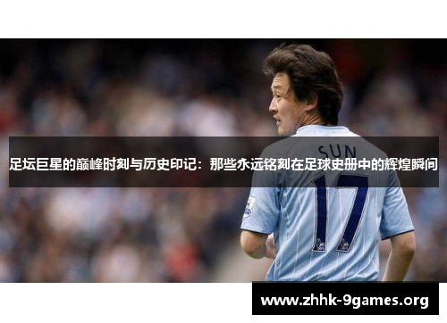 足坛巨星的巅峰时刻与历史印记：那些永远铭刻在足球史册中的辉煌瞬间