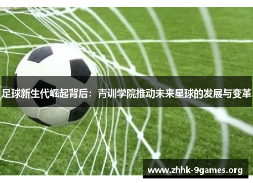 足球新生代崛起背后：青训学院推动未来星球的发展与变革