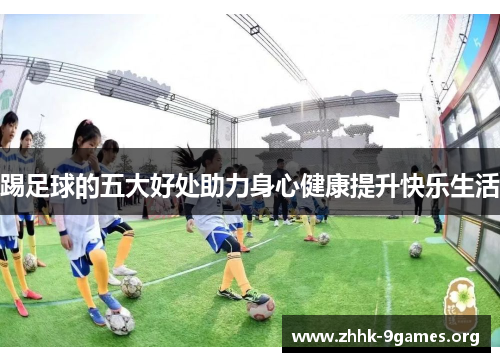 踢足球的五大好处助力身心健康提升快乐生活