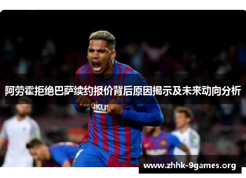 阿劳霍拒绝巴萨续约报价背后原因揭示及未来动向分析