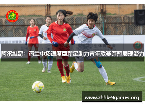 阿尔维奇:荷兰中场速度型新星助力青年联赛夺冠展现潜力 阿尔维奇:荷兰中场速度型新星助力青年联赛夺冠展现潜力