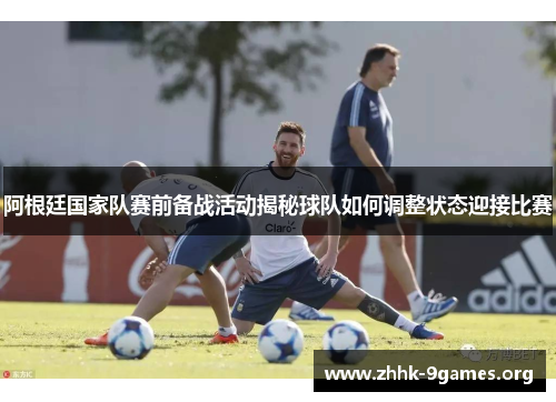 阿根廷国家队赛前备战活动揭秘球队如何调整状态迎接比赛