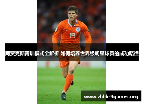阿贾克斯青训模式全解析 如何培养世界级明星球员的成功路径