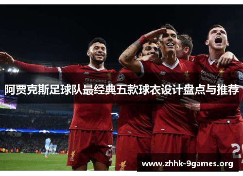 阿贾克斯足球队最经典五款球衣设计盘点与推荐 阿贾克斯足球队最经典五款球衣设计盘点与推荐