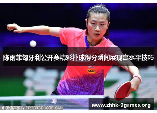陈雨菲匈牙利公开赛精彩扑球得分瞬间展现高水平技巧