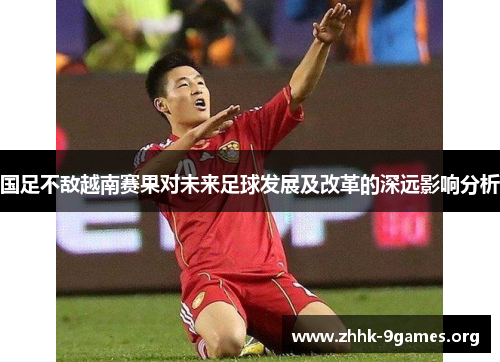 国足不敌越南赛果对未来足球发展及改革的深远影响分析