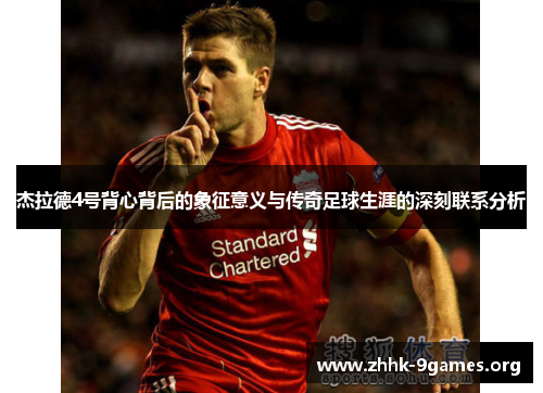 杰拉德4号背心背后的象征意义与传奇足球生涯的深刻联系分析