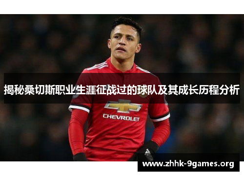 揭秘桑切斯职业生涯征战过的球队及其成长历程分析