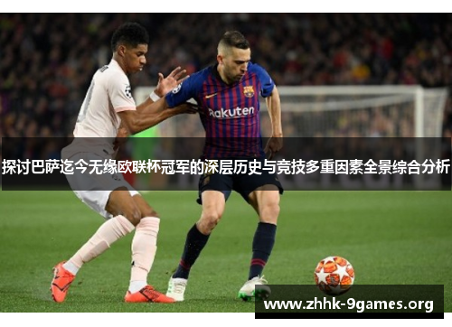 探讨巴萨迄今无缘欧联杯冠军的深层历史与竞技多重因素全景综合分析