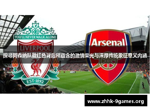 探寻阿森纳队徽红色背后所蕴含的激情荣光与深厚传统象征意义内涵 探寻阿森纳队徽红色背后所蕴含的激情荣光与深厚传统象征意义内涵
